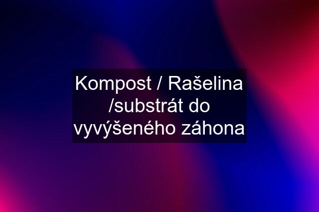 Kompost / Rašelina /substrát do vyvýšeného záhona