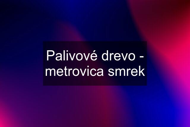 Palivové drevo - metrovica smrek