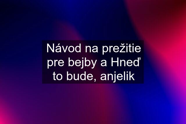 Návod na prežitie pre bejby a Hneď to bude, anjelik