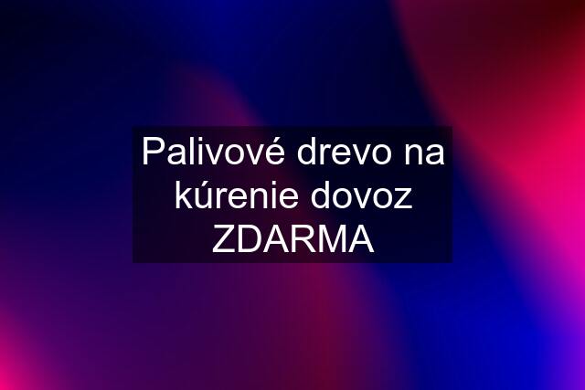 Palivové drevo na kúrenie dovoz ZDARMA