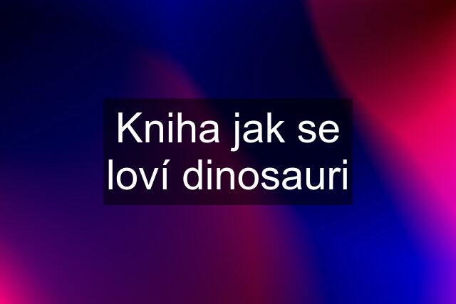 Kniha jak se loví dinosauri