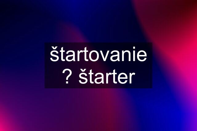 štartovanie ? štarter