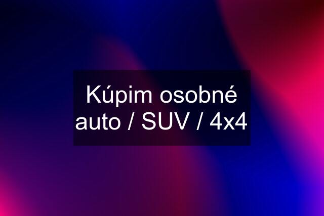 Kúpim osobné auto / SUV / 4x4