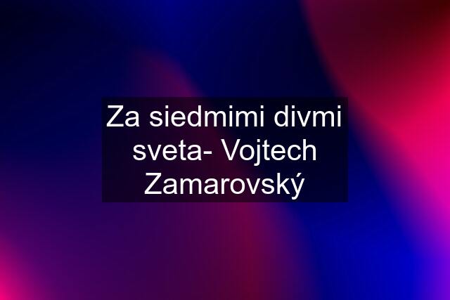 Za siedmimi divmi sveta- Vojtech Zamarovský