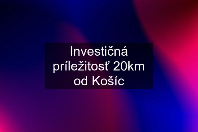 Investičná príležitosť 20km od Košíc