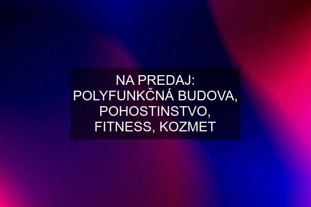 NA PREDAJ: POLYFUNKČNÁ BUDOVA, POHOSTINSTVO, FITNESS, KOZMET