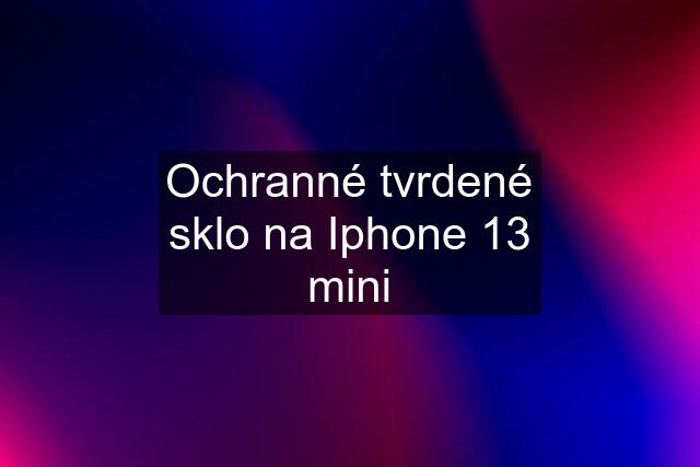 Ochranné tvrdené sklo na Iphone 13 mini