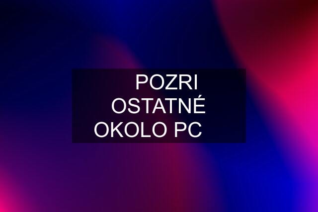 ☀️POZRI OSTATNÉ OKOLO PC ☀️