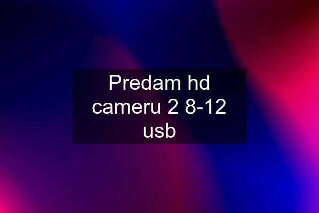 Predam hd cameru 2 8-12 usb