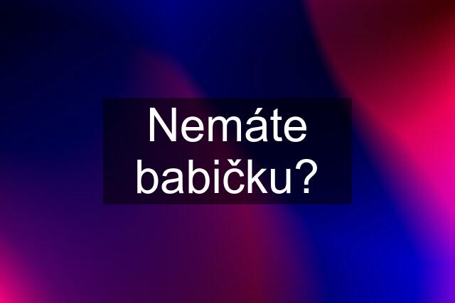 Nemáte babičku?