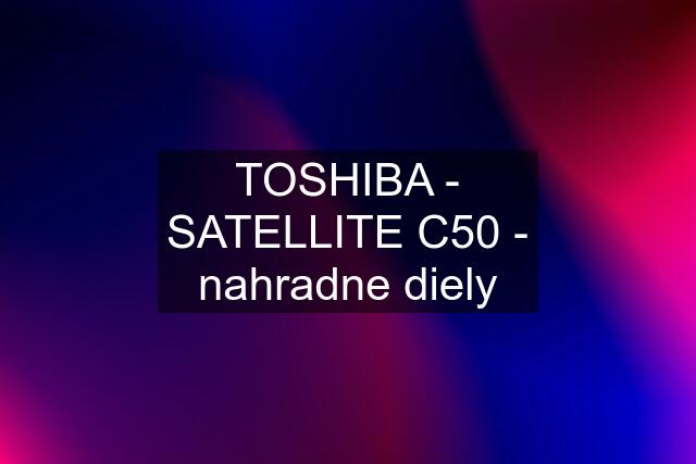 TOSHIBA - SATELLITE C50 - nahradne diely