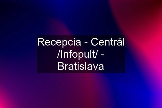 Recepcia - Centrál /Infopult/ - Bratislava