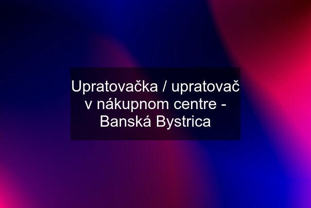 Upratovačka / upratovač v nákupnom centre - Banská Bystrica