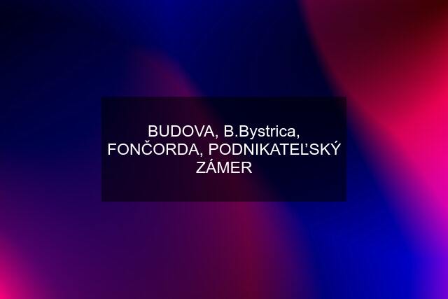 BUDOVA, B.Bystrica, FONČORDA, PODNIKATEĽSKÝ ZÁMER