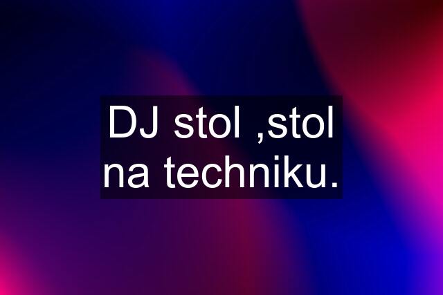 DJ stol ,stol na techniku.