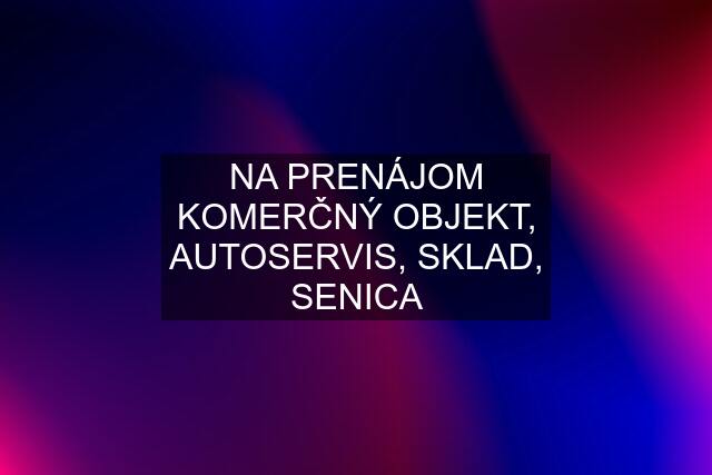 NA PRENÁJOM KOMERČNÝ OBJEKT, AUTOSERVIS, SKLAD, SENICA