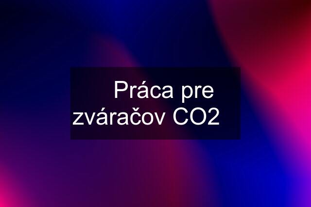 ❗️Práca pre zváračov CO2❗️