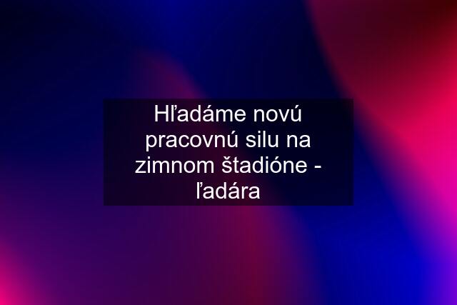 Hľadáme novú pracovnú silu na zimnom štadióne - ľadára