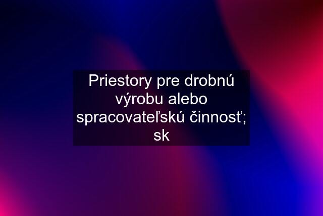 Priestory pre drobnú výrobu alebo spracovateľskú činnosť; sk