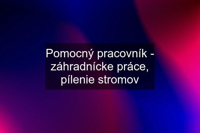 Pomocný pracovník - záhradnícke práce, pílenie stromov