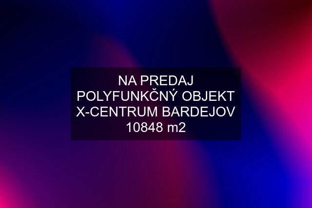 NA PREDAJ POLYFUNKČNÝ OBJEKT X-CENTRUM BARDEJOV 10848 m2