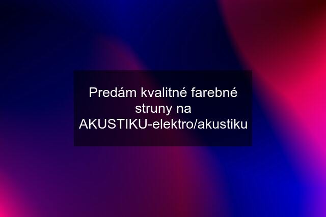 Predám kvalitné farebné struny na AKUSTIKU-elektro/akustiku