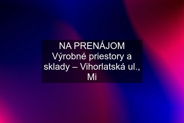 NA PRENÁJOM Výrobné priestory a sklady – Vihorlatská ul., Mi