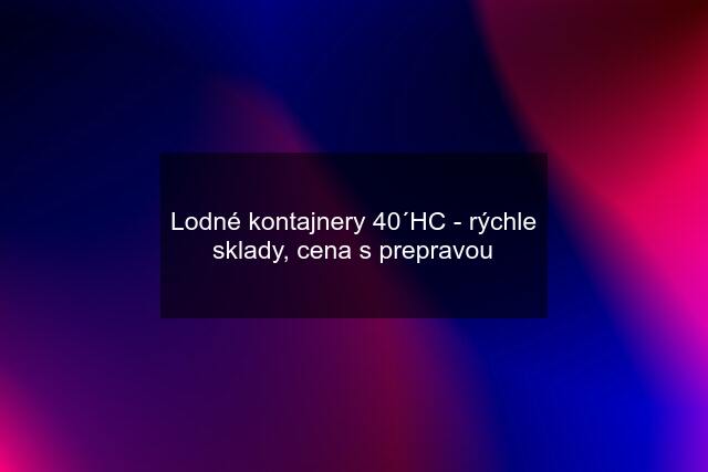 Lodné kontajnery 40´HC - rýchle sklady, cena s prepravou