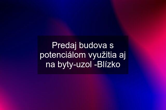 Predaj budova s potenciálom využitia aj na byty-uzol -Blízko