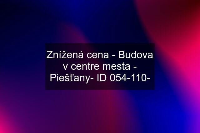 Znížená cena - Budova v centre mesta - Piešťany- ID 054-110-