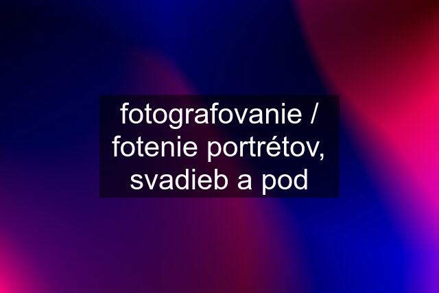 fotografovanie / fotenie portrétov, svadieb a pod