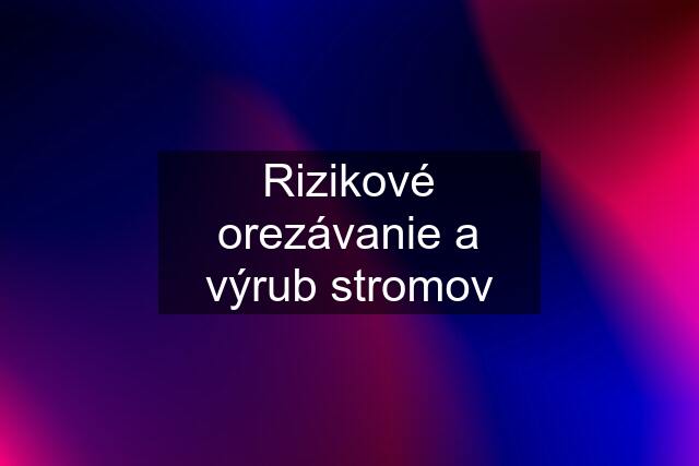 Rizikové orezávanie a výrub stromov