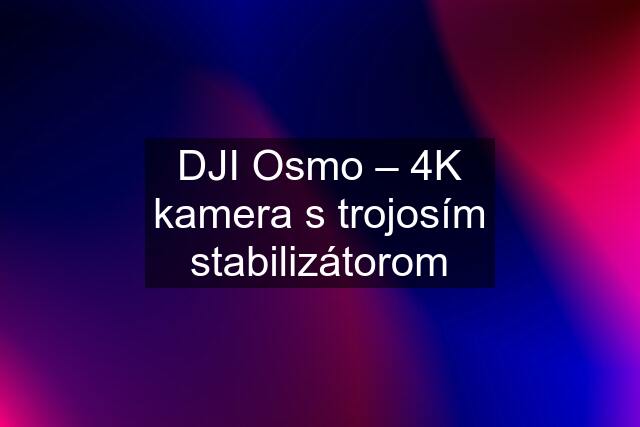 DJI Osmo – 4K kamera s trojosím stabilizátorom