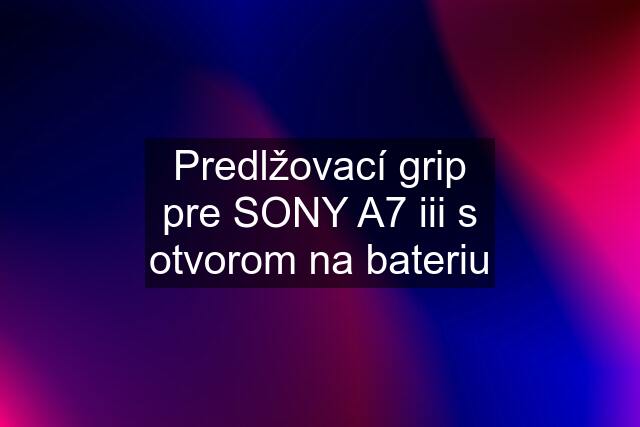 Predlžovací grip pre SONY A7 iii s otvorom na bateriu