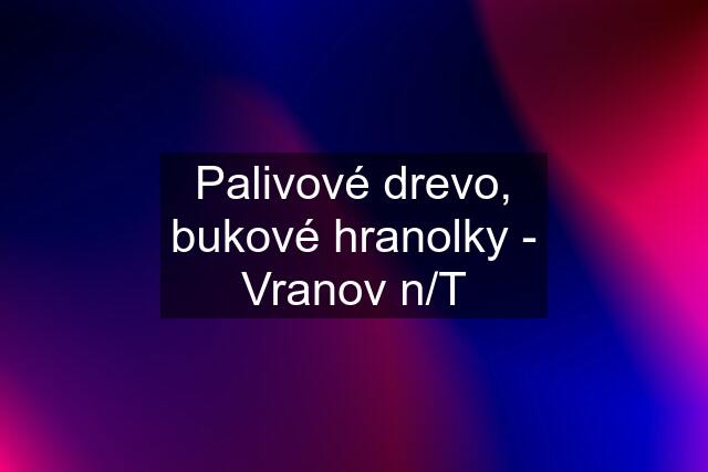 Palivové drevo, bukové hranolky - Vranov n/T