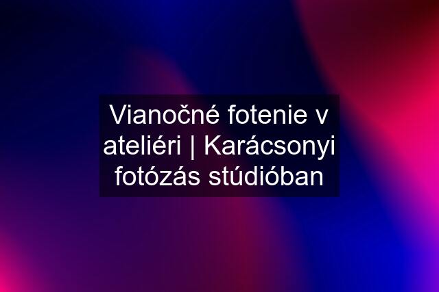 Vianočné fotenie v ateliéri | Karácsonyi fotózás stúdióban