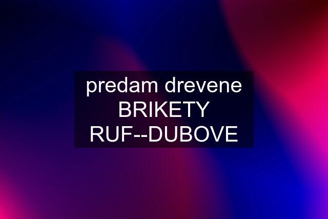 predam drevene BRIKETY RUF--DUBOVE