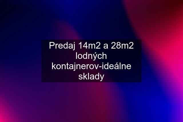 Predaj 14m2 a 28m2 lodných kontajnerov-ideálne sklady