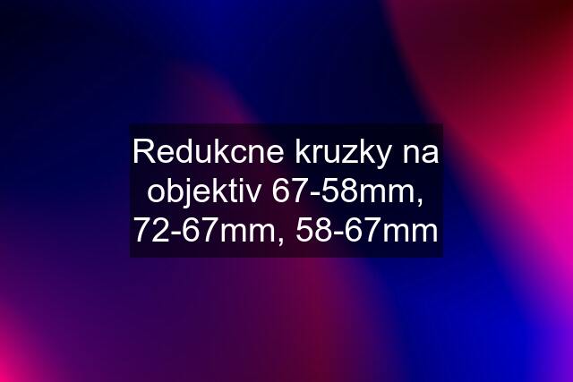 Redukcne kruzky na objektiv 67-58mm, 72-67mm, 58-67mm