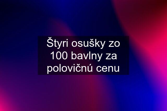 Štyri osušky zo 100 % bavlny za polovičnú cenu