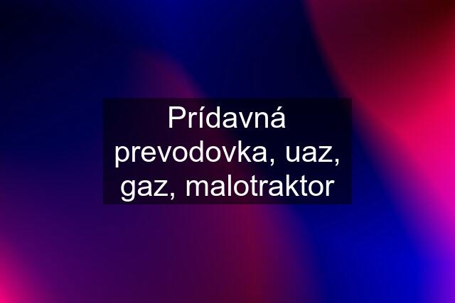 Prídavná prevodovka, uaz, gaz, malotraktor