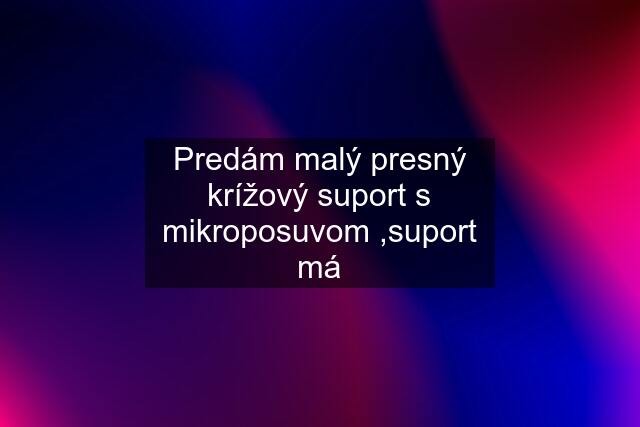 Predám malý presný krížový suport s mikroposuvom ,suport má