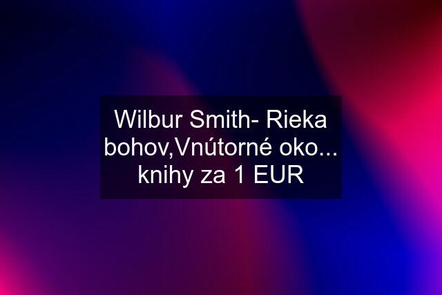 Wilbur Smith- Rieka bohov,Vnútorné oko... knihy za 1 EUR