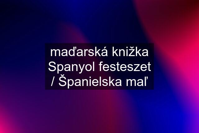 maďarská knižka Spanyol festeszet / Španielska maľ