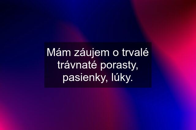 Mám záujem o trvalé trávnaté porasty, pasienky, lúky.