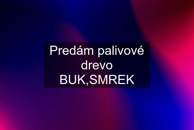 Predám palivové drevo BUK,SMREK