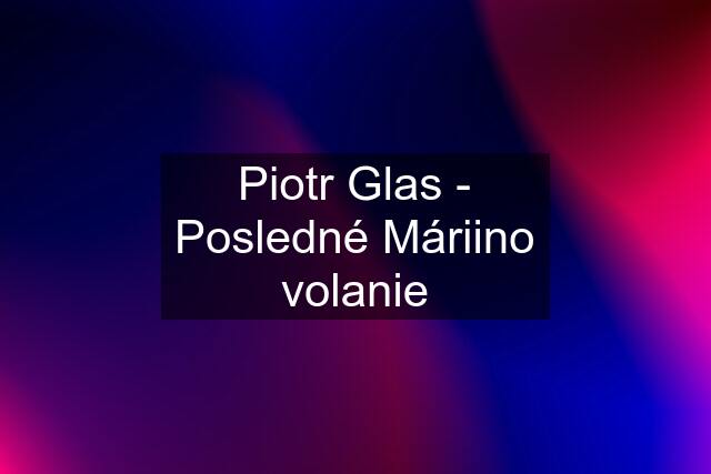 Piotr Glas - Posledné Máriino volanie