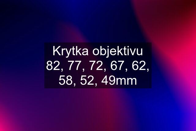 Krytka objektivu 82, 77, 72, 67, 62, 58, 52, 49mm