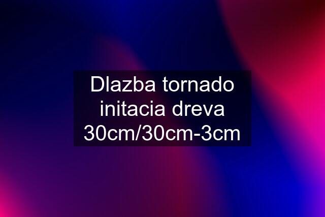 Dlazba tornado initacia dreva 30cm/30cm-3cm