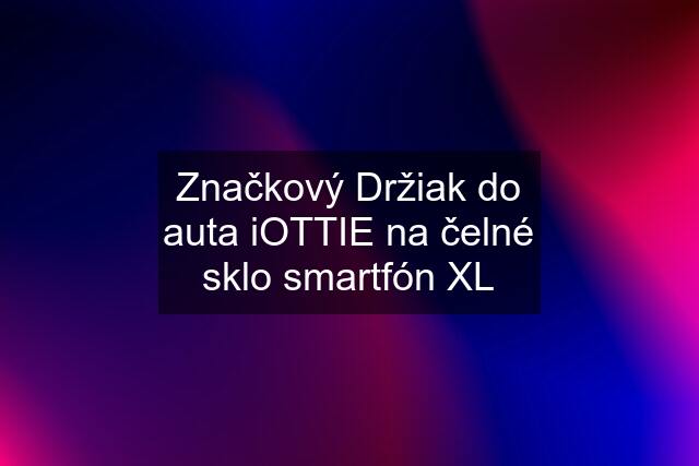 Značkový Držiak do auta iOTTIE na čelné sklo smartfón XL